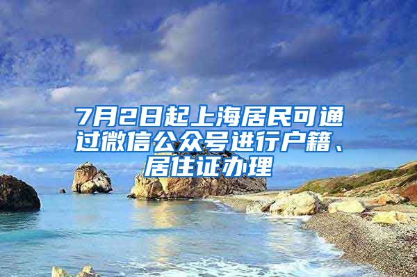 7月2日起上海居民可通过微信公众号进行户籍、居住证办理