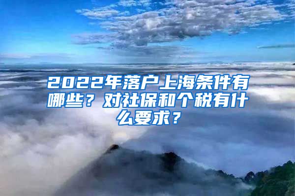 2022年落户上海条件有哪些？对社保和个税有什么要求？