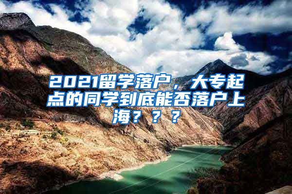 2021留学落户，大专起点的同学到底能否落户上海？？？