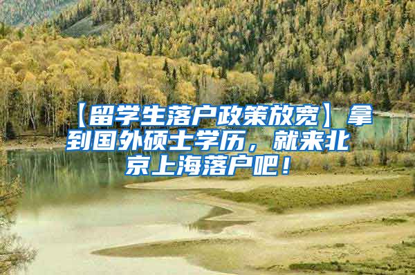 【留学生落户政策放宽】拿到国外硕士学历，就来北京上海落户吧！