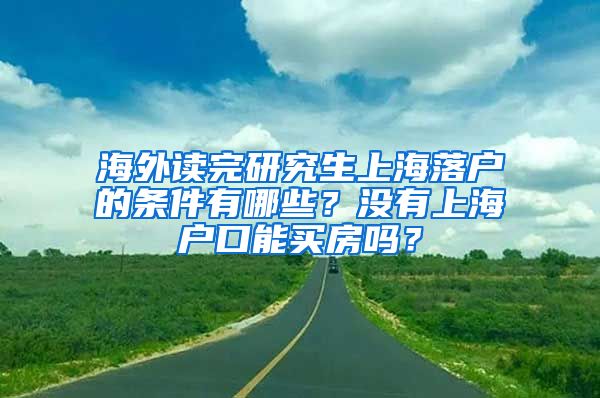 海外读完研究生上海落户的条件有哪些？没有上海户口能买房吗？