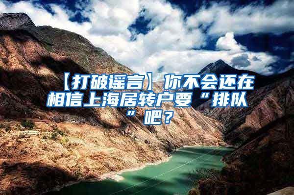 【打破谣言】你不会还在相信上海居转户要“排队”吧？