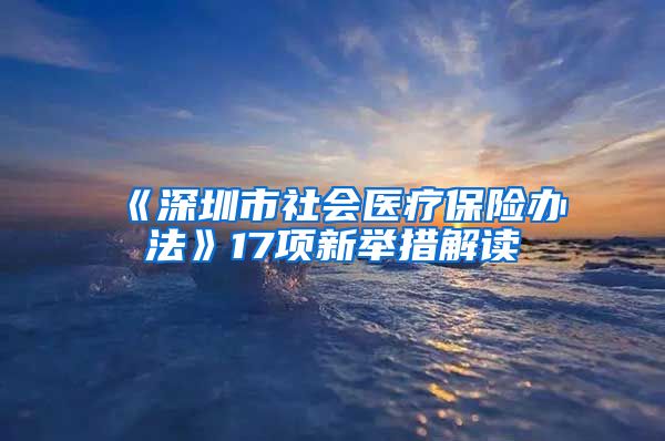 《深圳市社会医疗保险办法》17项新举措解读