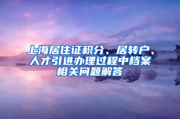 上海居住证积分、居转户、人才引进办理过程中档案相关问题解答