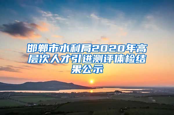 邯郸市水利局2020年高层次人才引进测评体检结果公示