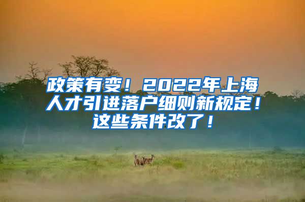 政策有变！2022年上海人才引进落户细则新规定！这些条件改了！