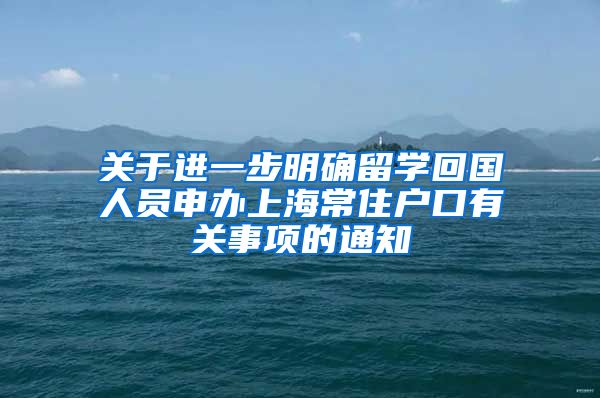 关于进一步明确留学回国人员申办上海常住户口有关事项的通知