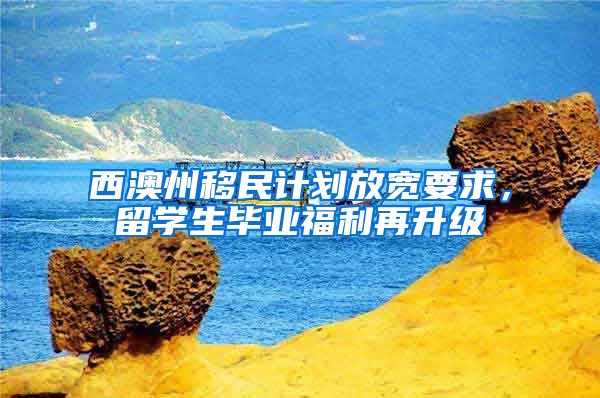 西澳州移民计划放宽要求，留学生毕业福利再升级