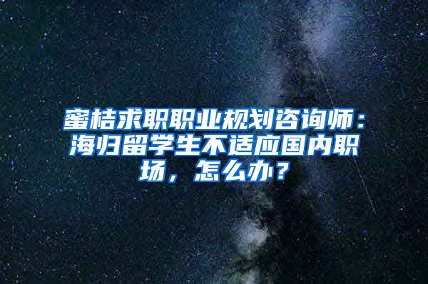 蜜桔求职职业规划咨询师：海归留学生不适应国内职场，怎么办？