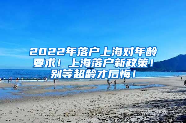 2022年落户上海对年龄要求！上海落户新政策！别等超龄才后悔！