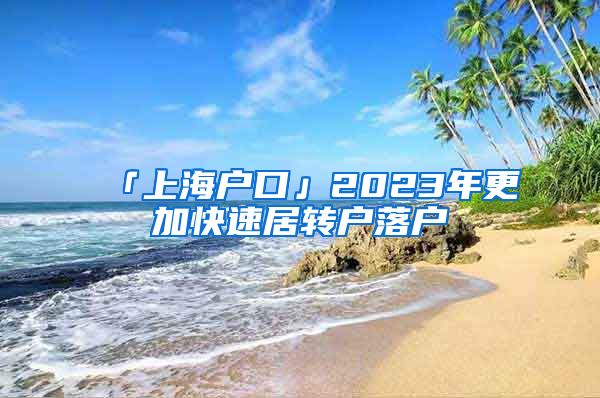 「上海户口」2023年更加快速居转户落户