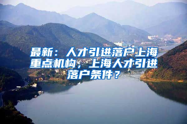 最新：人才引进落户上海重点机构，上海人才引进落户条件？