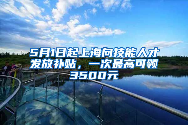 5月1日起上海向技能人才发放补贴，一次最高可领3500元