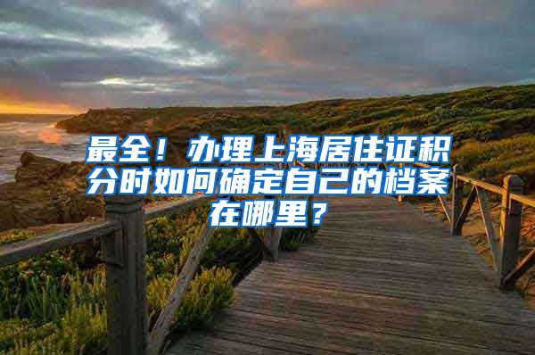 最全！办理上海居住证积分时如何确定自己的档案在哪里？