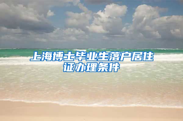 上海博士毕业生落户居住证办理条件