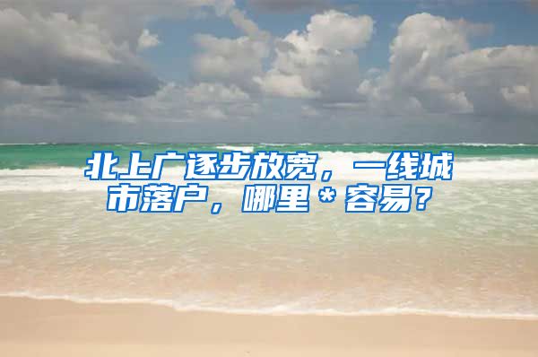 北上广逐步放宽，一线城市落户，哪里＊容易？