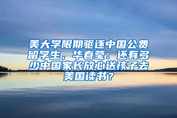 美大学限期驱逐中国公费留学生，华春莹：还有多少中国家长放心送孩子去美国读书？