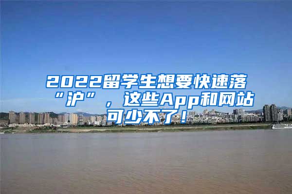 2022留学生想要快速落“沪”，这些App和网站可少不了！