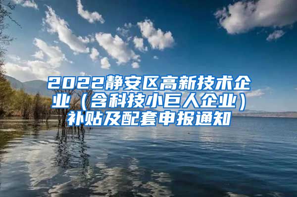 2022静安区高新技术企业（含科技小巨人企业）补贴及配套申报通知