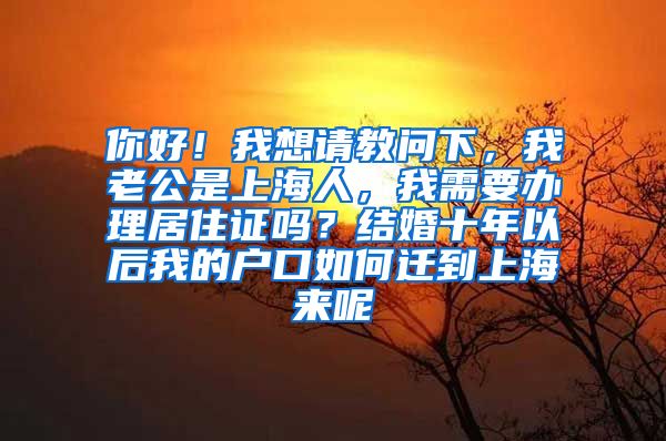 你好！我想请教问下，我老公是上海人，我需要办理居住证吗？结婚十年以后我的户口如何迁到上海来呢