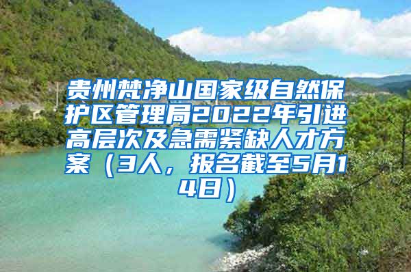 贵州梵净山国家级自然保护区管理局2022年引进高层次及急需紧缺人才方案（3人，报名截至5月14日）