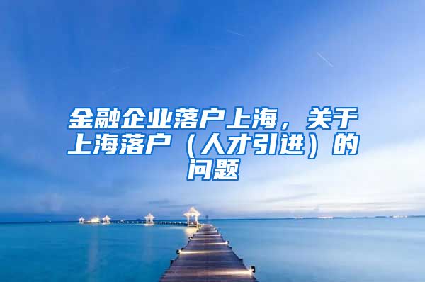 金融企业落户上海，关于上海落户（人才引进）的问题