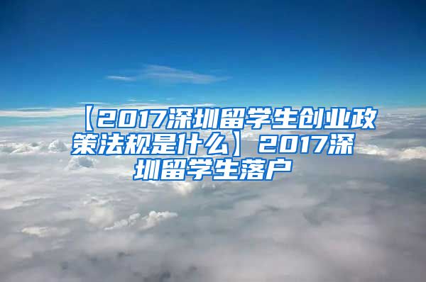 【2017深圳留学生创业政策法规是什么】2017深圳留学生落户