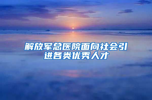 解放军总医院面向社会引进各类优秀人才