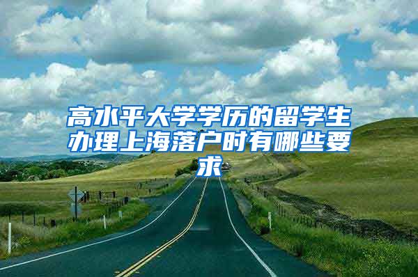 高水平大学学历的留学生办理上海落户时有哪些要求→