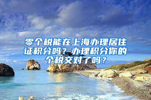 零个税能在上海办理居住证积分吗？办理积分你的个税交对了吗？