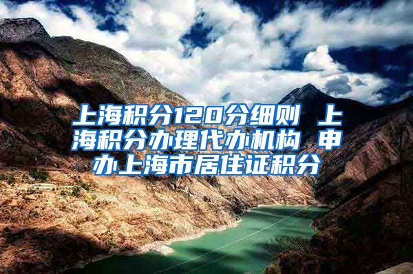 上海积分120分细则 上海积分办理代办机构 申办上海市居住证积分