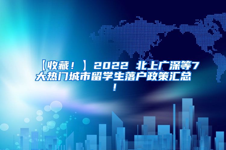 【收藏！】2022 北上广深等7大热门城市留学生落户政策汇总！