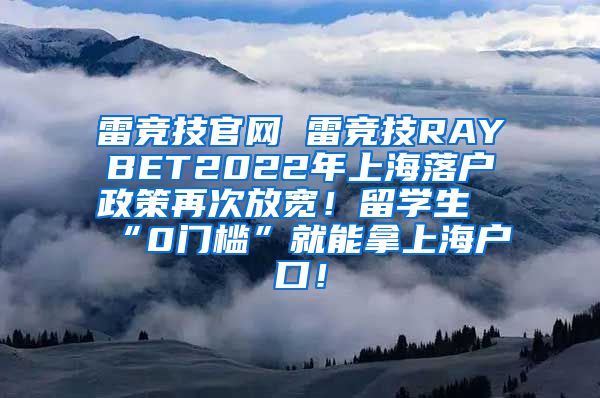 雷竞技官网 雷竞技RAYBET2022年上海落户政策再次放宽！留学生“0门槛”就能拿上海户口！