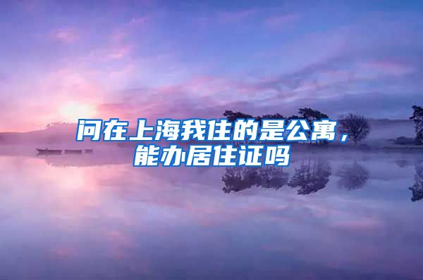 问在上海我住的是公寓，能办居住证吗