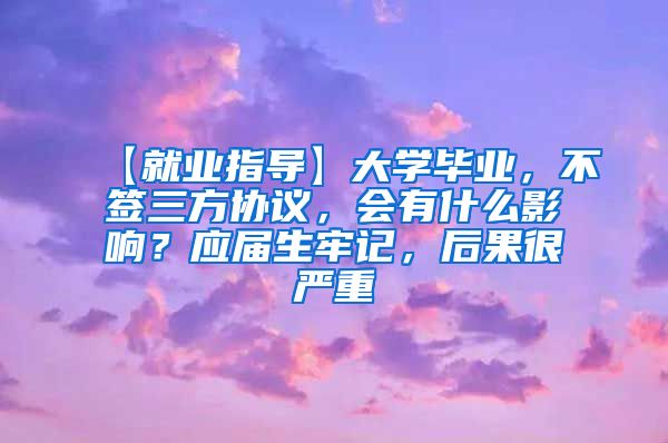 【就业指导】大学毕业，不签三方协议，会有什么影响？应届生牢记，后果很严重