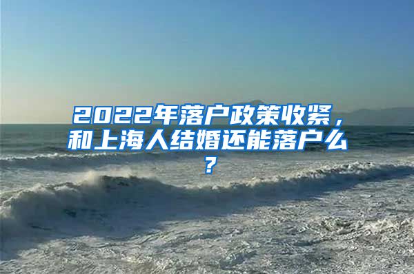 2022年落户政策收紧，和上海人结婚还能落户么？