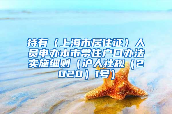 持有〈上海市居住证〉人员申办本市常住户口办法实施细则（沪人社规（2020）1号）