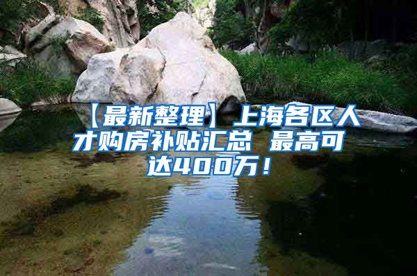 【最新整理】上海各区人才购房补贴汇总 最高可达400万！