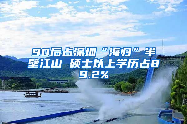 90后占深圳“海归”半壁江山 硕士以上学历占89.2%