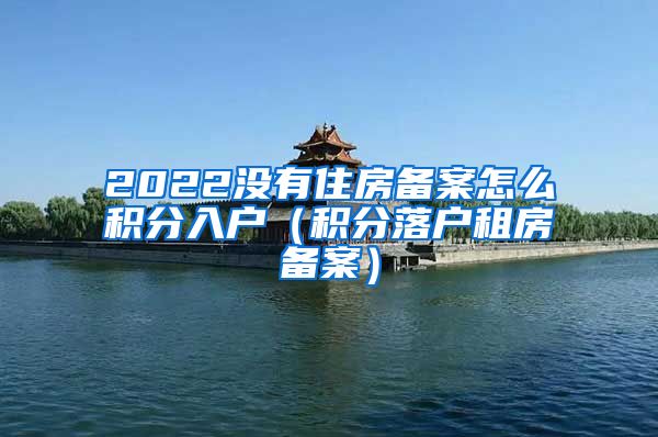 2022没有住房备案怎么积分入户（积分落户租房备案）