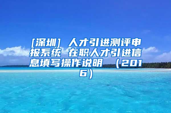 [深圳] 人才引进测评申报系统 在职人才引进信息填写操作说明 （2016）