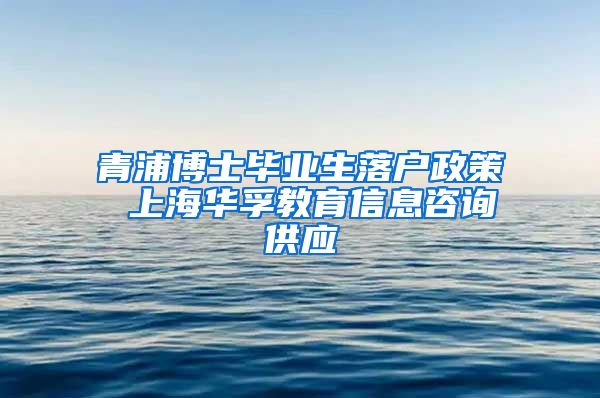 青浦博士毕业生落户政策 上海华孚教育信息咨询供应