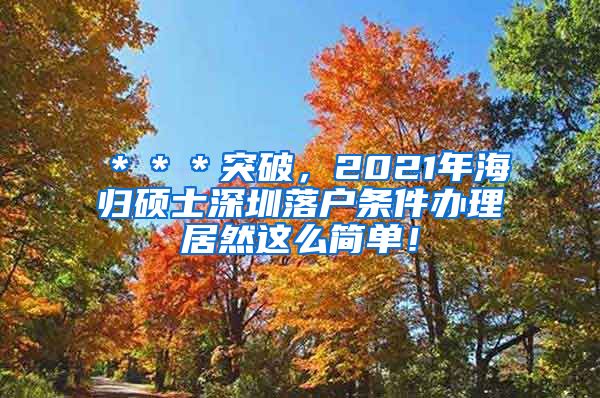 ＊＊＊突破，2021年海归硕士深圳落户条件办理居然这么简单！