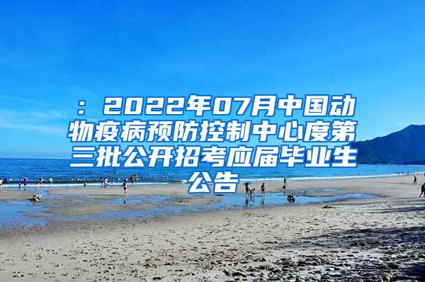 ：2022年07月中国动物疫病预防控制中心度第三批公开招考应届毕业生公告