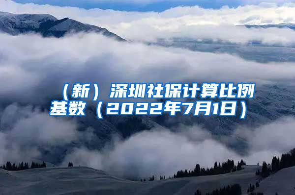 （新）深圳社保计算比例基数（2022年7月1日）