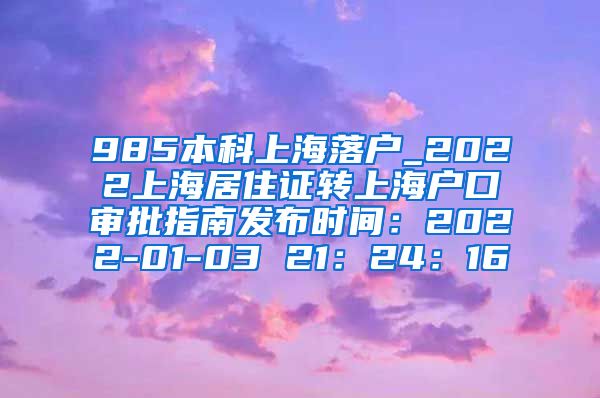 985本科上海落户_2022上海居住证转上海户口审批指南发布时间：2022-01-03 21：24：16