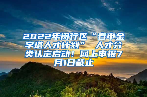 2022年闵行区“春申金字塔人才计划” 人才分类认定启动！网上申报7月1日截止