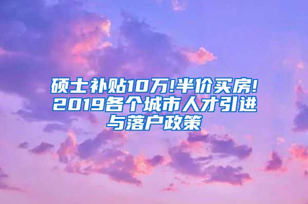 硕士补贴10万!半价买房!2019各个城市人才引进与落户政策