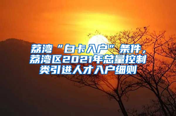 荔湾“白卡入户”条件，荔湾区2021年总量控制类引进人才入户细则