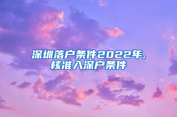 深圳落户条件2022年,核准入深户条件